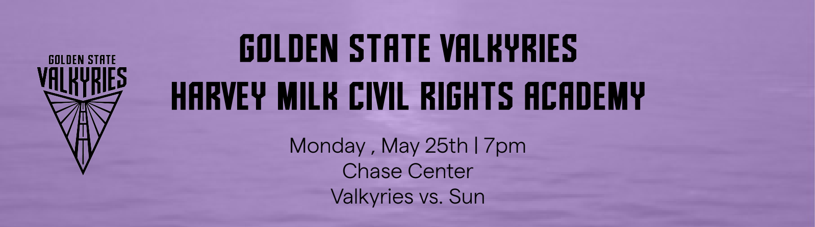 Golden State Valkyries, Harvey Milk Civil Rights Academy; Monday, May 15th, 7pm, Chase Center, Valkyries vs. Sun